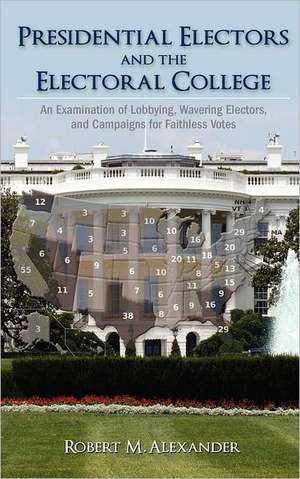 Presidential Electors and the Electoral College: An Examination of Lobbying, Wavering Electors, and Campaigns for Faithless Votes de Robert M. Alexander