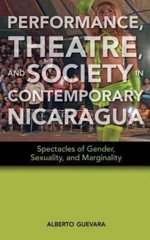 Performance, Theatre, and Society in Contemporary Nicaragua: Spectacles of Gender, Sexuality, and Marginality de Alberto Guevara