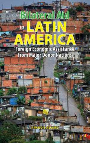 Bilateral Aid to Latin America: Foreign Economic Assistance from Major Donor Nations de Francis Adams