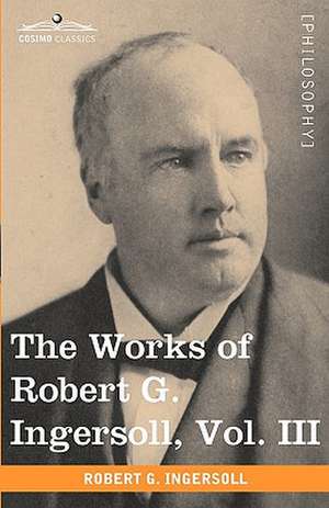 The Works of Robert G. Ingersoll, Vol. III (in 12 Volumes) de Robert Green Ingersoll