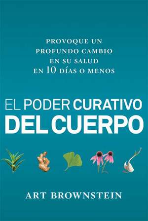 El Poder Curativo del Cuerpo: Provoque Un Profundo Cambio En Su Salud En 10 Dias O Menos de Art Brownstein