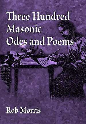 Three Hundred Masonic Odes and Poems: A Study of the Hermetic Philosophy of Ancient Egypt and Greece de Rob Morris