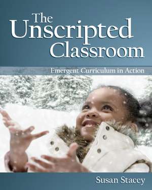 The Unscripted Classroom: Emergent Curriculum in Action de Susan Stacey