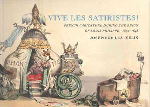 Vive les Satiristes!: French Caricature during the Reign of Louis Philipp, 1830–1848 de Josephine Lea Iselin