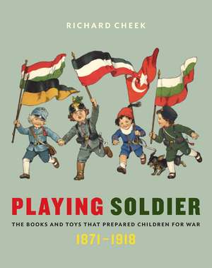 Playing Soldier: The Books and Toys That Prepared Children for War, 1871–1918 de Richard Cheek