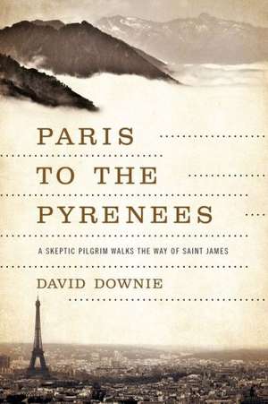 Paris to the Pyrenees – A Skeptic Pilgrim Walks the Way of Saint James de David Downie