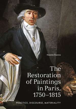 The Restoration of Paintings in Paris, 1750-1815: Practice, Discourse, Materiality de Noémie Étienne