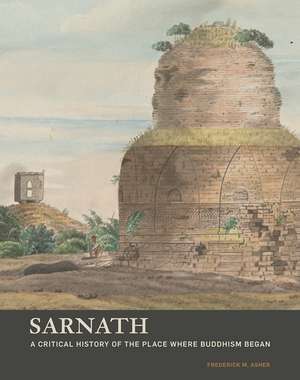 Sarnath: A Critical History of the Place Where Buddhism Began de Frederick M Asher