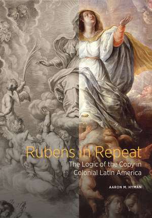 Rubens in Repeat: The Logic of the Copy in Colonial Latin America de Aaron M. Hyman