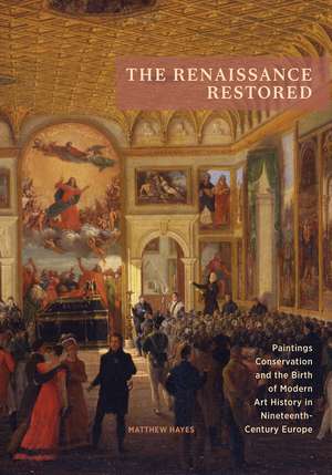 The Renaissance Restored: Paintings Conservation and the Birth of Modern Art History in Nineteenth-Century Europe de Matthew Hayes