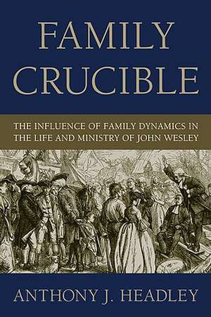 Family Crucible: The Influence of Family Dynamics in the Life and Ministry of John Wesley de Anthony J. Headley