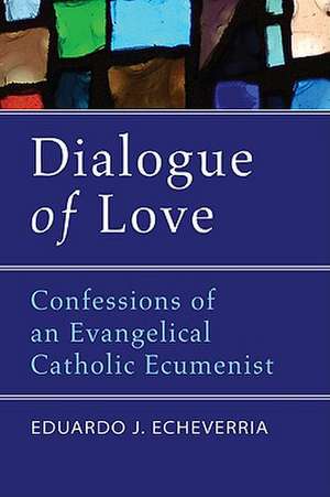 Dialogue of Love: Confessions of an Evangelical Catholic Ecumenist de Eduardo J. Echeverria