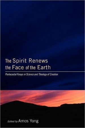 The Spirit Renews the Face of the Earth: Pentecostal Forays in Science and Theology of Creation de Amos Yong