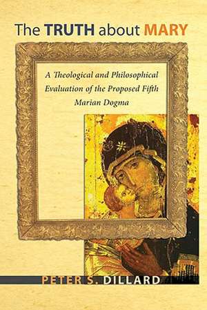 The Truth about Mary: A Theological and Philosophical Evaluation of the Proposed Fifth Marian Dogma de Peter S. Dillard