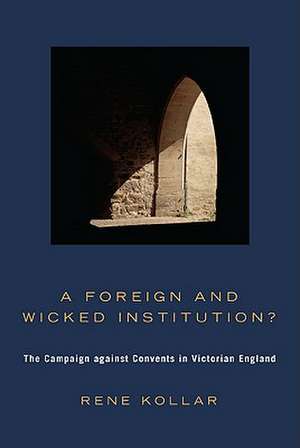 A Foreign and Wicked Institution?: The Campaign Against Convents in Victorian England de Rene Kollar