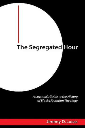 The Segregated Hour: A Layman's Guide to the History of Black Liberation Theology de Jeremy D. Lucas