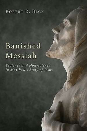 Banished Messiah: Violence and Nonviolence in Matthew's Story of Jesus de Robert R. Beck