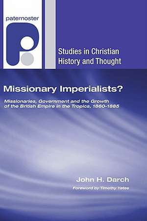 Missionary Imperialists?: Missionaries, Government and the Growth of the British Empire in the Tropics, 1860-1885 de John H. Darch