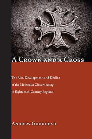 A Crown and a Cross: The Rise, Development, and Decline of the Methodist Class Meeting in Eighteenth-Century England de Andrew Goodhead