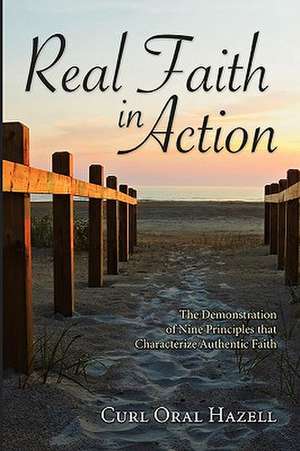 Real Faith in Action: The Demonstration of Nine Principles That Characterize Authentic Faith de Curl Oral Hazell