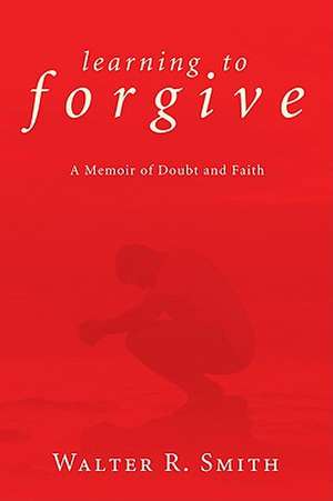 Learning to Forgive: A Memoir of Doubt and Faith de Walter R. Smith