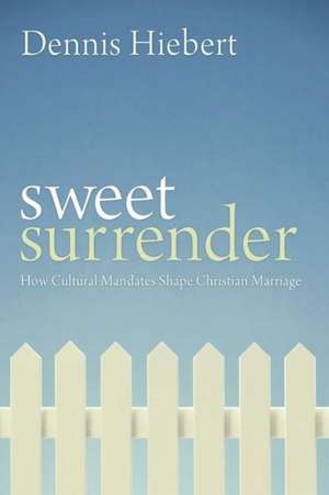 Sweet Surrender: How Cultural Mandates Shape Christian Marriage de Dennis Hiebert