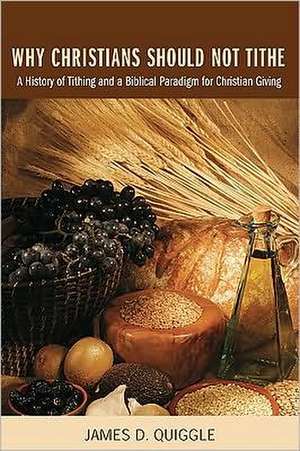 Why Christians Should Not Tithe: A History of Tithing and a Biblical Paradigm for Christian Giving de James D. Quiggle