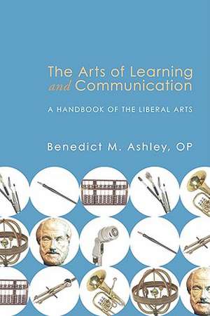 The Arts of Learning and Communication: A Handbook of the Liberal Arts de Benedict M. Ashley