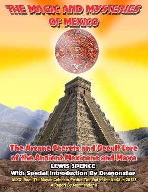 The Magick and Mysteries of Mexico: Arcane Secrets and Occult Lore of the Ancient Mexicans and Maya de Lewis Spence