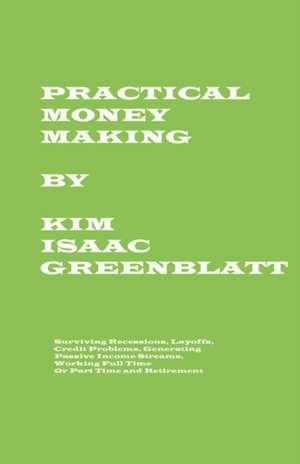 Practical Money Making-Surviving Recession, Layoffs, Credit Problems, Generating Passive Income Streams, Working Full Time or Part Time and Retirement de Kim Isaac Greenblatt