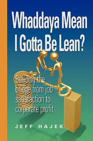 Whaddaya Mean I Gotta Be Lean? Building the Bridge from Job Satisfaction to Corporate Profit de Jeff Hajek