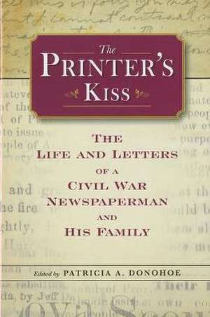 The Printer's Kiss: The Life and Letters of a Civil War Newspaperman and His Family de Patricia A. Donohoe