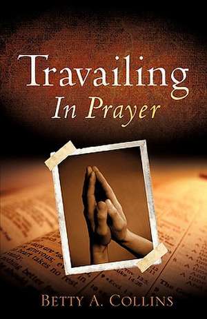 Travailing In Prayer de Betty A. Collins