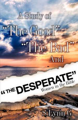 A Study of the Good the Bad and the Desperate Women in the Bible de S. Lynn G