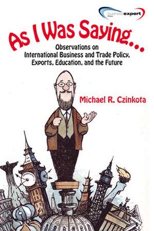 As I Was Saying...Observations on International Business and Trade Policy, Exports, Education, and the Future de Michael Czinkota