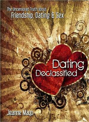 Dating Declassified: The Uncensored Truth about Dating, Friendship & Sex de Jeanne Mayo