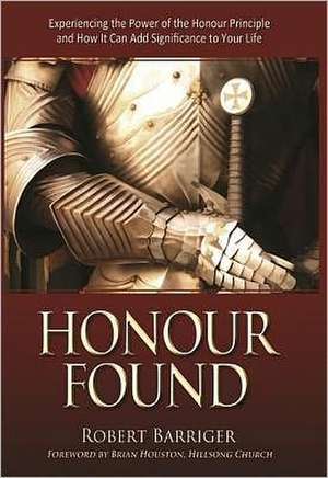 Honour Found: Experiencing the Power of the Honour Principle and How It Can Add Significance to Your Life de Robert Barriger