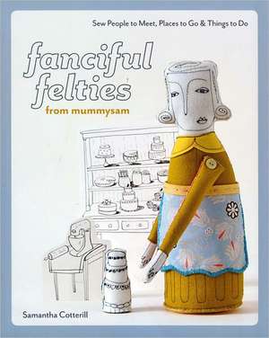 Fanciful Felties from Mummysam: Sew People to Meet, Places to Go & Things to Do de Samantha Cotterill