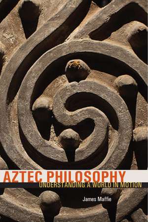 Aztec Philosophy: Understanding a World in Motion de James Maffie