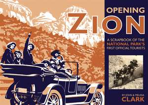 Opening Zion: A Scrapbook of the National Park's First Official Tourists de John Clark