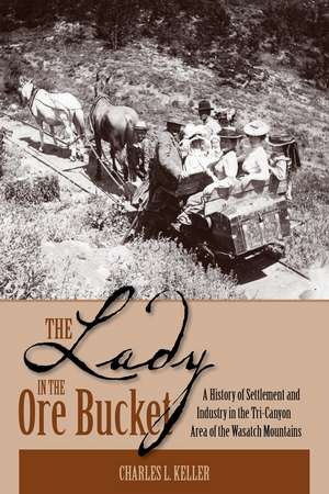 The Lady In The Ore Bucket: A History of Settlement and Industry in the Tri-Canyon Area of the Wasatch Mountains de Charles L Keller