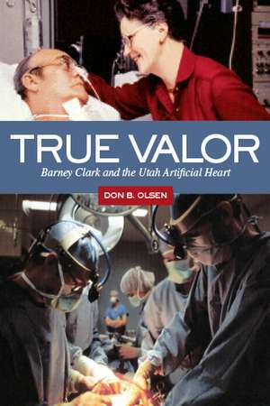 True Valor: Barney Clark and the Utah Artificial Heart de Don B. Olsen