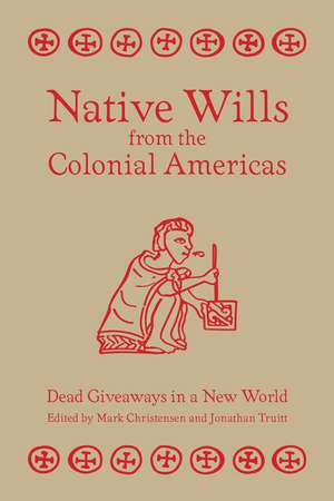 Native Wills from the Colonial Americas: Dead Giveaways in a New World de Mark Z. Christensen