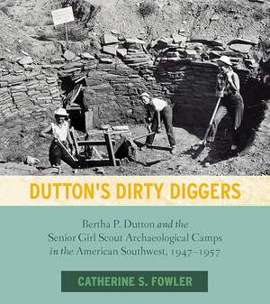 Dutton's Dirty Diggers: Bertha P. Dutton and the Senior Girl Scout Archaeological Camps in the American Southwest, 1947–1957 de Catherine S. Fowler