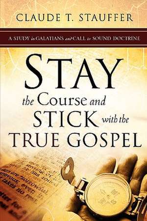 Stay the Course and Stick with the True Gospel de Claude T. Stauffer