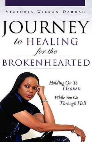 Journey to Healing for the Brokenhearted: Holding on to Heaven While You Go Through Hell de Victoria Wilson Darrah