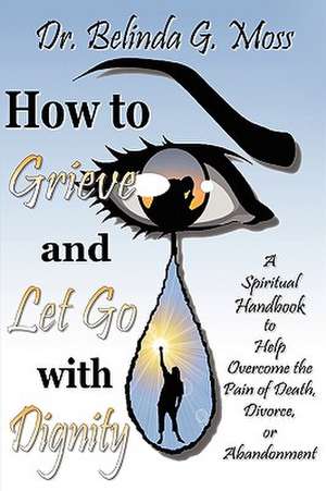 How to Grieve and Let Go with Dignity de Belinda G. Moss