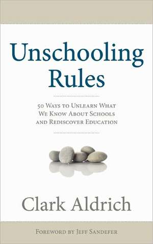 Unschooling Rules: 55 Ways to Unlearn What We Know about Schools and Rediscover Education de Clark Aldrich