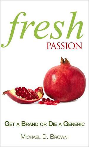 Fresh Passion: Get a Brand or Die a Generic de Michael D Brown MBA