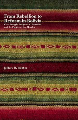 From Rebellion To Reform In Bolivia: Class Struggle, Indigenous Liberation, and the Politics of Evo Morales de Jeffrey Webber